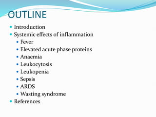 OUTLINE
 Introduction
 Systemic effects of inflammation
 Fever
 Elevated acute phase proteins
 Anaemia
 Leukocytosis
 Leukopenia
 Sepsis
 ARDS
 Wasting syndrome
 References
 