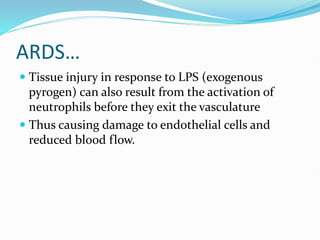 ARDS…
 Tissue injury in response to LPS (exogenous
pyrogen) can also result from the activation of
neutrophils before they exit the vasculature
 Thus causing damage to endothelial cells and
reduced blood flow.
 