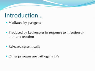 Introduction…
 Mediated by pyrogens
 Produced by Leukocytes in response to infection or
immune reaction
 Released systemically
 Other pyrogens are pathogens LPS
 