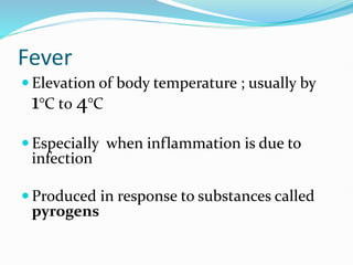 Fever
 Elevation of body temperature ; usually by
1°C t0 4°C
 Especially when inflammation is due to
infection
 Produced in response to substances called
pyrogens
 