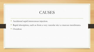 CAUSES
• Accidental rapid intravenous injection.
• Rapid absorption, such as from a very vascular site i.e mucous membranes.
• Overdose
 