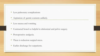 • Less pulmonary complications
• Aspiration of gastric contents unlikely.
• Less nausea and vomiting.
• Contracted bowel so helpful in abdominal and pelvic surgery.
• Postoperative analgesia.
• There is reduction surgical stress.
• Earlier discharge for outpatients.
 