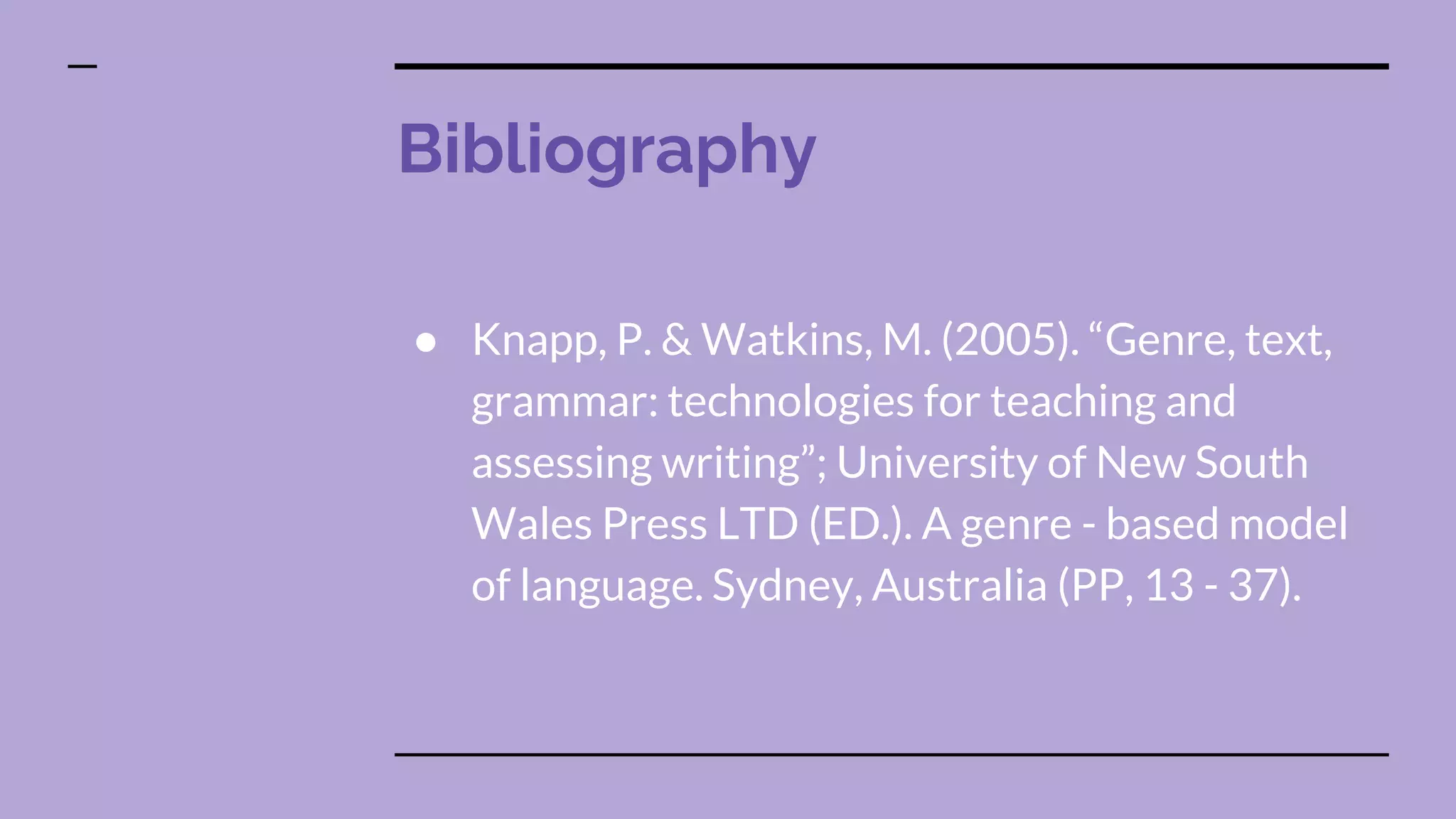 Bibliography
● Knapp, P. & Watkins, M. (2005). “Genre, text,
grammar: technologies for teaching and
assessing writing”; University of New South
Wales Press LTD (ED.). A genre - based model
of language. Sydney, Australia (PP, 13 - 37).
 
