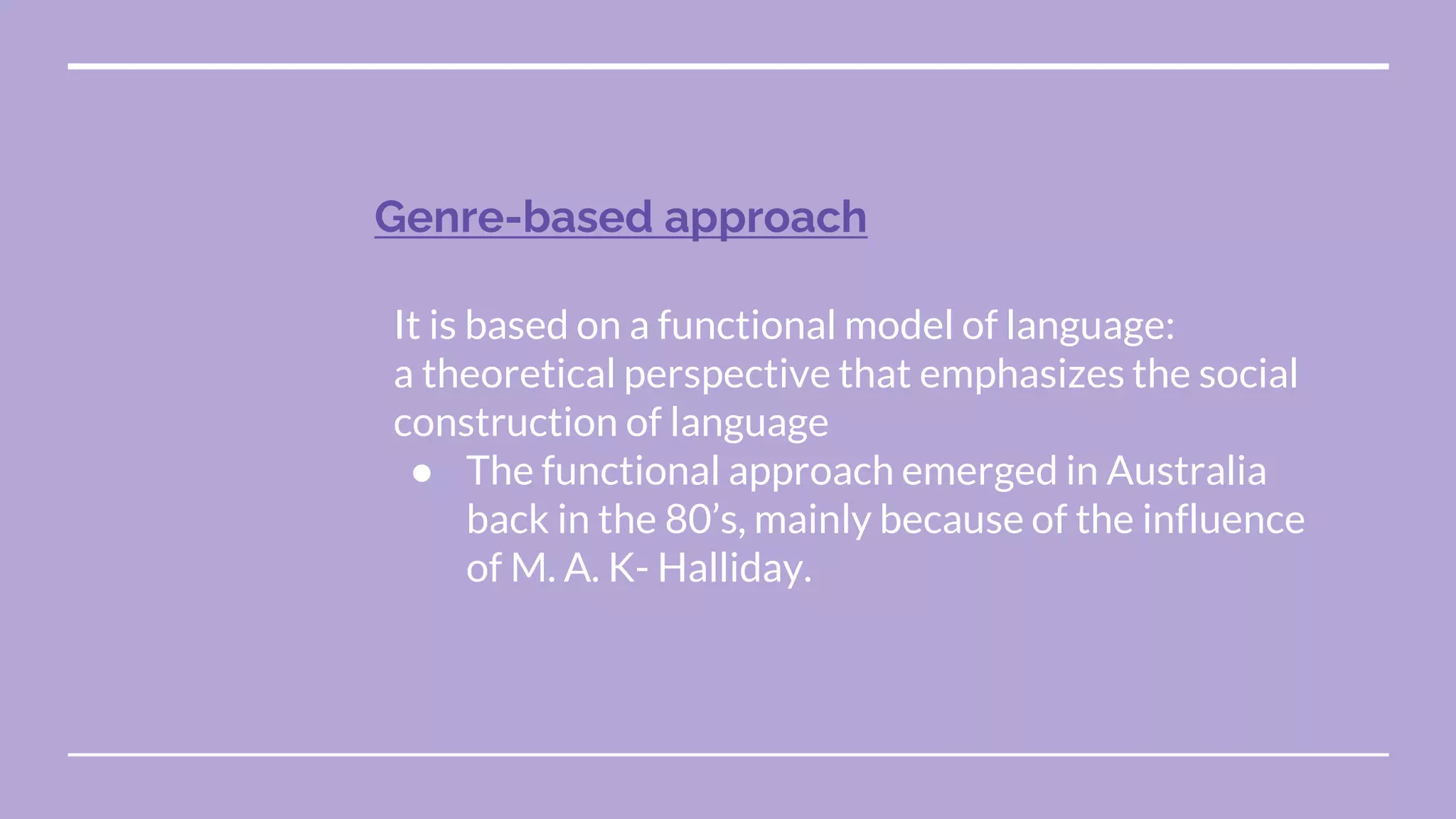Genre-based approach
It is based on a functional model of language:
a theoretical perspective that emphasizes the social
construction of language
● The functional approach emerged in Australia
back in the 80’s, mainly because of the influence
of M. A. K- Halliday.
 