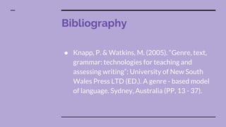 Bibliography
● Knapp, P. & Watkins, M. (2005). “Genre, text,
grammar: technologies for teaching and
assessing writing”; University of New South
Wales Press LTD (ED.). A genre - based model
of language. Sydney, Australia (PP, 13 - 37).
 