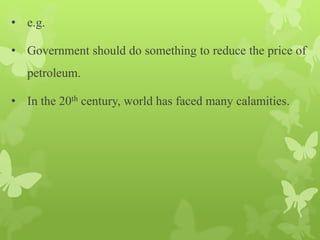 • e.g.
• Government should do something to reduce the price of
petroleum.
• In the 20th century, world has faced many calamities.
 