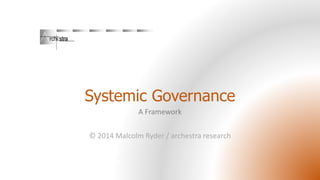 Systemic Governance
A Framework
© 2014 Malcolm Ryder / archestra research
 