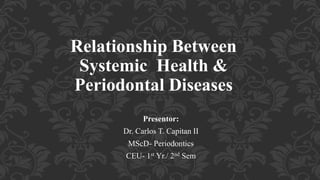 Relationship Between
Systemic Health &
Periodontal Diseases
Presentor:
Dr. Carlos T. Capitan II
MScD- Periodontics
CEU- 1st Yr./ 2nd Sem
 