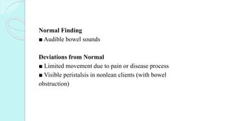 Normal Finding
■ Audible bowel sounds
Deviations from Normal
■ Limited movement due to pain or disease process
■ Visible peristalsis in nonlean clients (with bowel
obstruction)
 