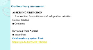 Genitourinary Assessment
ASSESSING URINATION
1. Assess client for continence and independent urination.
Normal Finding
■ Continent
Deviation from Normal
■ Incontinent
Genito-urinary system Link
https://youtu.be/XQhb1fdUqSs
 