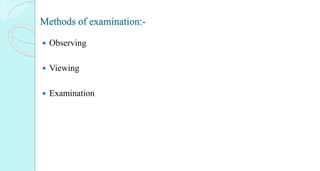 Methods of examination:-
 Observing
 Viewing
 Examination
 