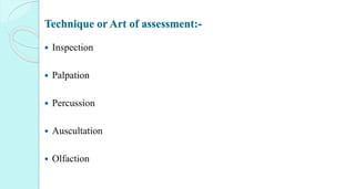 Technique or Art of assessment:-
 Inspection
 Palpation
 Percussion
 Auscultation
 Olfaction
 