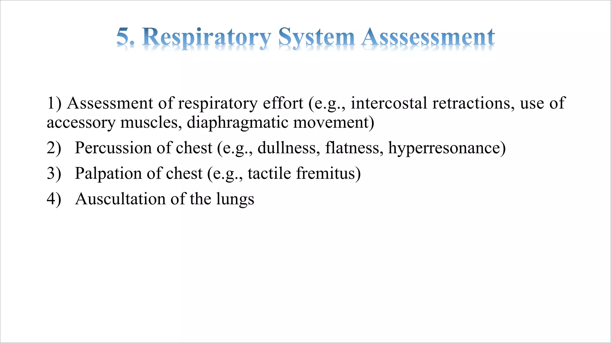 1) Assessment of respiratory effort (e.g., intercostal retractions, use of
accessory muscles, diaphragmatic movement)
2) Percussion of chest (e.g., dullness, flatness, hyperresonance)
3) Palpation of chest (e.g., tactile fremitus)
4) Auscultation of the lungs
 
