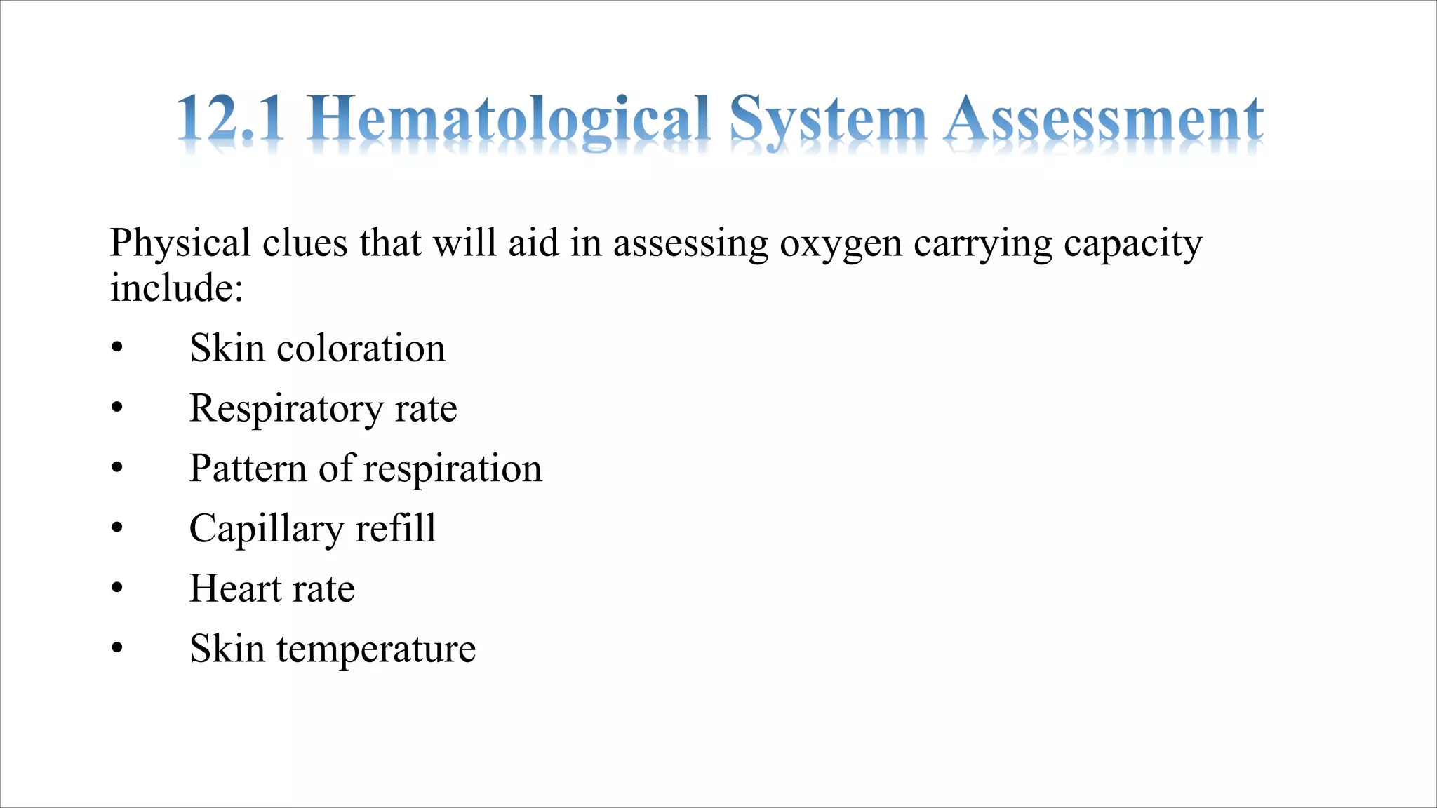 Physical clues that will aid in assessing oxygen carrying capacity
include:
• Skin coloration
• Respiratory rate
• Pattern of respiration
• Capillary refill
• Heart rate
• Skin temperature
 