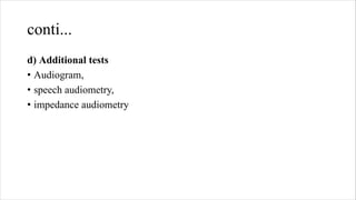 conti...
d) Additional tests
• Audiogram,
• speech audiometry,
• impedance audiometry
 