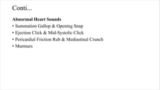 Conti...
Abnormal Heart Sounds
• Summation Gallop & Opening Snap
• Ejection Click & Mid‐Systolic Click
• Pericardial Friction Rub & Mediastinal Crunch
• Murmurs
 