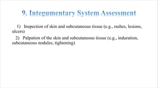 1) Inspection of skin and subcutaneous tissue (e.g., rashes, lesions,
ulcers)
2) Palpation of the skin and subcutaneous tissue (e.g., induration,
subcutaneous nodules, tightening)
 