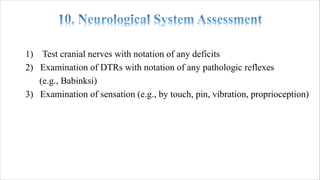 1) Test cranial nerves with notation of any deficits
2) Examination of DTRs with notation of any pathologic reflexes
(e.g., Babinksi)
3) Examination of sensation (e.g., by touch, pin, vibration, proprioception)
 