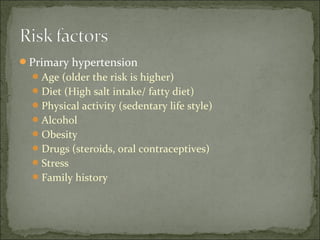Primary hypertension
Age (older the risk is higher)
Diet (High salt intake/ fatty diet)
Physical activity (sedentary life style)
Alcohol
Obesity
Drugs (steroids, oral contraceptives)
Stress
Family history
 