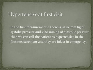In the first measurement if there is >220 mm hg of
systolic pressure and >120 mm hg of diastolic pressure
then we can call the patient as hypertensive in the
first measurement and they are infact in emergency.
 