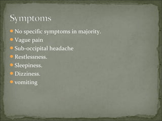 No specific symptoms in majority.
Vague pain
Sub-occipital headache
Restlessness.
Sleepiness.
Dizziness.
vomiting
 