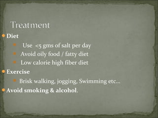 Diet
 Use <5 gms of salt per day
 Avoid oily food / fatty diet
 Low calorie high fiber diet
Exercise
 Brisk walking, jogging, Swimming etc…
Avoid smoking & alcohol.
 