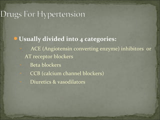 Usually divided into 4 categories:
• ACE (Angiotensin converting enzyme) inhibitors or
AT receptor blockers
• Beta blockers
• CCB (calcium channel blockers)
• Diuretics & vasodilators
 
