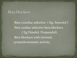 Beta 1:cardiac selective ( Eg: Atenolol )
Non cardiac selective beta blockers
( Eg:Timolol, Propanalol).
Beta blockers with intrinsic
sympathomimetic activity.
 