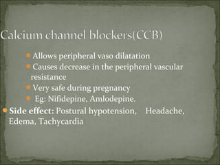 Allows peripheral vaso dilatation
Causes decrease in the peripheral vascular
resistance
Very safe during pregnancy
 Eg: Nifidepine, Amlodepine.
Side effect: Postural hypotension, Headache,
Edema, Tachycardia
 