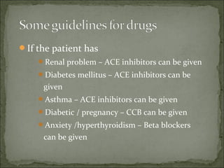If the patient has
Renal problem – ACE inhibitors can be given
Diabetes mellitus – ACE inhibitors can be
given
Asthma – ACE inhibitors can be given
Diabetic / pregnancy – CCB can be given
Anxiety /hyperthyroidism – Beta blockers
can be given
 