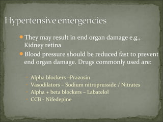 They may result in end organ damage e,g.,
Kidney retina
Blood pressure should be reduced fast to prevent
end organ damage. Drugs commonly used are:
• Alpha blockers –Prazosin
• Vasodilators – Sodium nitroprusside / Nitrates
• Alpha + beta blockers – Labatelol
• CCB - Nifedepine
 