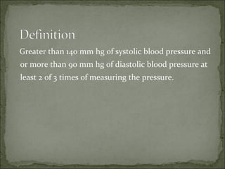 Greater than 140 mm hg of systolic blood pressure and
or more than 90 mm hg of diastolic blood pressure at
least 2 of 3 times of measuring the pressure.
 