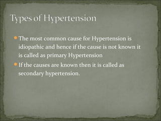 The most common cause for Hypertension is
idiopathic and hence if the cause is not known it
is called as primary Hypertension
If the causes are known then it is called as
secondary hypertension.
 