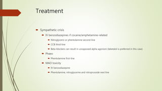 Treatment
 Sympathetic crisis
 IV benzodiazepines if cocaine/amphetamine-related
 Nitroglycerin or phentolamine second-line
 CCB third-line
 Beta-blockers can result in unopposed alpha agonism (labetalol is preferred in this case)
 Phaeo
 Phentolamine first-line
 MAO toxicity
 IV benzodiazepine
 Phentolamine, nitroglycerine and nitroprusside next line
 