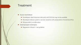 Treatment
 Acute renal failure
 Fenoldopam ideal (improves natriuresis and CrCl) but may not be available
 Nicardipine reduces systemic vascular resistance with preservation of renal blood flow
 Nitroprusside is an alternative
 Eclampsia/pre-eclampsia
 Magnesium infusion + see guideline
 