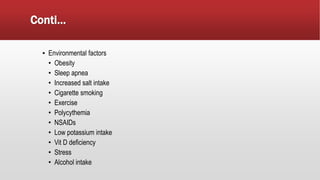 Conti…
▪ Environmental factors
• Obesity
• Sleep apnea
• Increased salt intake
• Cigarette smoking
• Exercise
• Polycythemia
• NSAIDs
• Low potassium intake
• Vit D deficiency
• Stress
• Alcohol intake
 