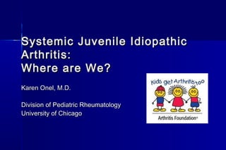 Systemic Juvenile Idiopathic
Arthritis:
Where are We?
Karen Onel, M.D.

Division of Pediatric Rheumatology
University of Chicago
 