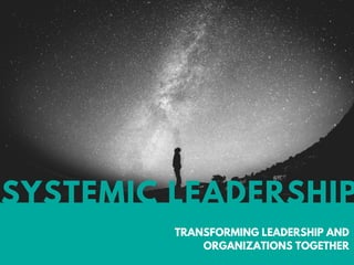 SYSTEMIC LEADERSHIP
TRANSFORMING LEADERSHIP AND
ORGANIZATIONS TOGETHER
 