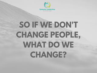 SO IF WE DON'T
CHANGE PEOPLE,
WHAT DO WE
CHANGE?
 