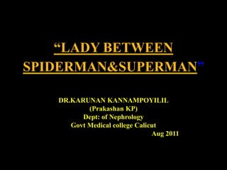 “LADY BETWEEN SPIDERMAN&SUPERMAN” DR.KARUNAN KANNAMPOYILIL (Prakashan KP) Dept: of Nephrology Govt Medical college Calicut                                                             Aug 2011  