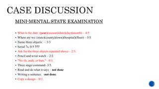  What is the date: (year)(season)(date)(day)(month) – 4/5
 Where are we: (state)(county)(town)(hospital)(floor) – 5/5
 Name three objects: – 3/3
 Serial 7s, 0/5 ???
 Ask for the three objects repeated above:– 2/3.
 Pencil and wrist watch – 2/2
 "No ifs, ands, or buts."– 0/1.
 Three stage command- 3/3.
 Read and do what it says – not done
 Writing a sentence. -not done.
 Copy a design – 0/1.
 