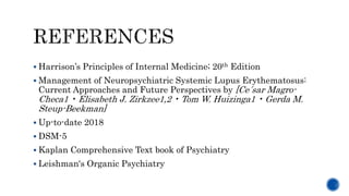  Harrison’s Principles of Internal Medicine; 20th Edition
 Management of Neuropsychiatric Systemic Lupus Erythematosus:
Current Approaches and Future Perspectives by [Ce´sar Magro-
Checa1 • Elisabeth J. Zirkzee1,2 • Tom W. Huizinga1 • Gerda M.
Steup-Beekman]
 Up-to-date 2018
 DSM-5
 Kaplan Comprehensive Text book of Psychiatry
 Leishman's Organic Psychiatry
 