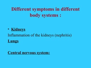 Different symptoms in different
          body systems :

• Kidneys
Inflammation of the kidneys (nephritis)
Lungs

Central nervous system:
 
