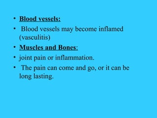 • Blood vessels:
• Blood vessels may become inflamed
  (vasculitis)
• Muscles and Bones:
• joint pain or inflammation.
• The pain can come and go, or it can be
  long lasting.
 