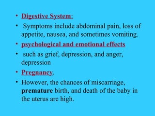 • Digestive System:
• Symptoms include abdominal pain, loss of
  appetite, nausea, and sometimes vomiting.
• psychological and emotional effects
• such as grief, depression, and anger,
  depression
• Pregnancy.
• However, the chances of miscarriage,
  premature birth, and death of the baby in
  the uterus are high.
 