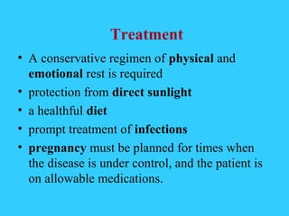 Treatment
• A conservative regimen of physical and
  emotional rest is required
• protection from direct sunlight
• a healthful diet
• prompt treatment of infections
• pregnancy must be planned for times when
  the disease is under control, and the patient is
  on allowable medications.
 