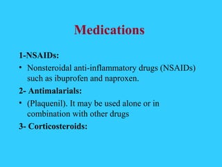 Medications
1-NSAIDs:
• Nonsteroidal anti-inflammatory drugs (NSAIDs)
   such as ibuprofen and naproxen.
2- Antimalarials:
• (Plaquenil). It may be used alone or in
   combination with other drugs
3- Corticosteroids:
 