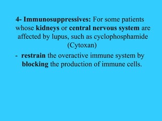 4- Immunosuppressives: For some patients
whose kidneys or central nervous system are
 affected by lupus, such as cyclophosphamide
                  (Cytoxan)
- restrain the overactive immune system by
  blocking the production of immune cells.
 