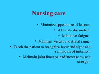 Nursing care
                 • Minimize appearance of lesions.
                          • Alleviate discomfort
                             • Minimize fatigue.
               • Maintain weight at optimal range
• Teach the patient to recognize fever and signs and
                             symptoms of infection.
     • Maintain joint function and increase muscle
                                            strength.
 