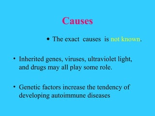 Causes
            • The exact causes is not known.

• Inherited genes, viruses, ultraviolet light,
  and drugs may all play some role.

• Genetic factors increase the tendency of
  developing autoimmune diseases
 
